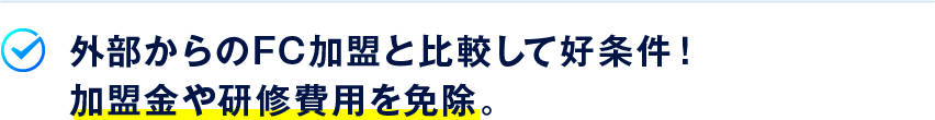 外部からのFC加盟と比較して好条件！加盟金や研修費用を免除。