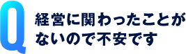 経営に関わったことがないので不安です