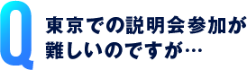 東京での説明会参加が難しいのですが…