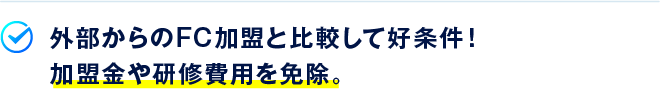 外部からのFC加盟と比較して好条件！加盟金や研修費用を免除。