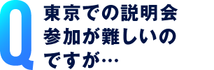 東京での説明会参加が難しいのですが…