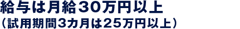 給与は月給30万円以上（試用期間3カ月は25万円以上）