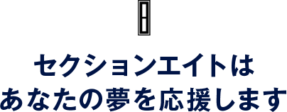 セクションエイトはあなたの夢を応援します